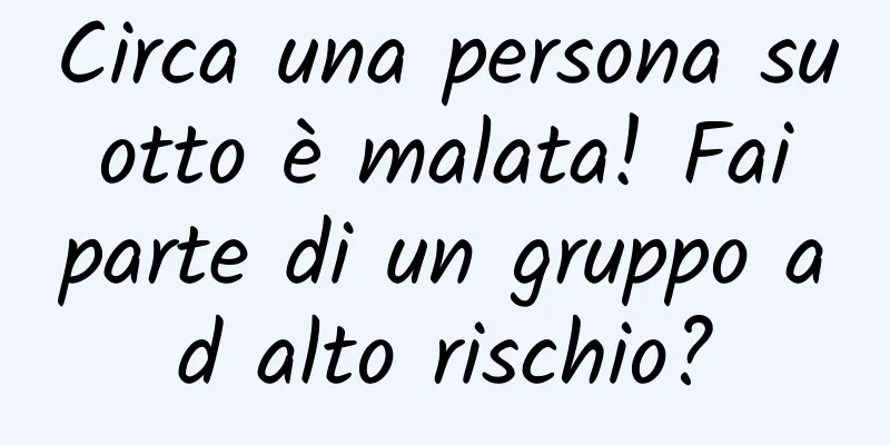 Circa una persona su otto è malata! Fai parte di un gruppo ad alto rischio?