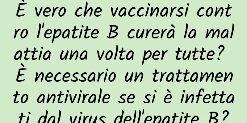È vero che vaccinarsi contro l'epatite B curerà la malattia una volta per tutte? È necessario un trattamento antivirale se si è infettati dal virus dell'epatite B?