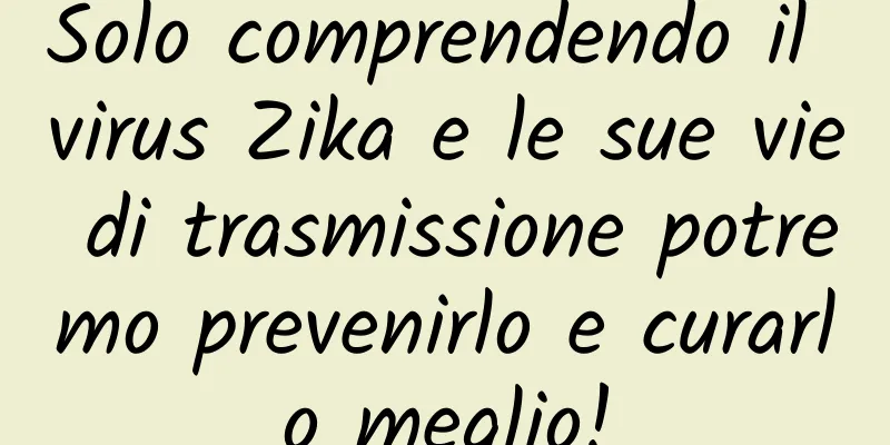 Solo comprendendo il virus Zika e le sue vie di trasmissione potremo prevenirlo e curarlo meglio!