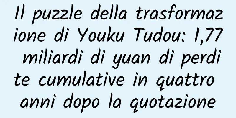 Il puzzle della trasformazione di Youku Tudou: 1,77 miliardi di yuan di perdite cumulative in quattro anni dopo la quotazione