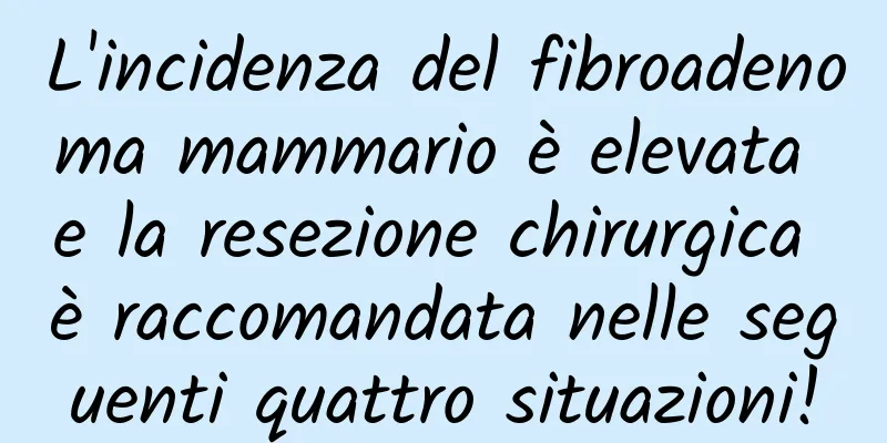 L'incidenza del fibroadenoma mammario è elevata e la resezione chirurgica è raccomandata nelle seguenti quattro situazioni!