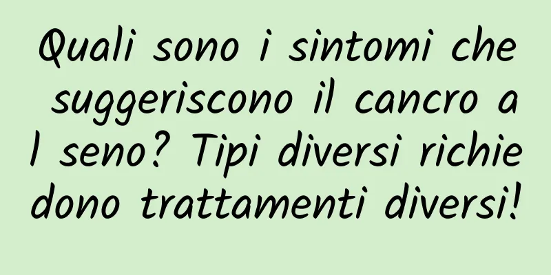 Quali sono i sintomi che suggeriscono il cancro al seno? Tipi diversi richiedono trattamenti diversi!