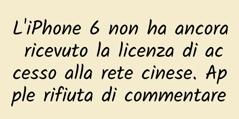 L'iPhone 6 non ha ancora ricevuto la licenza di accesso alla rete cinese. Apple rifiuta di commentare