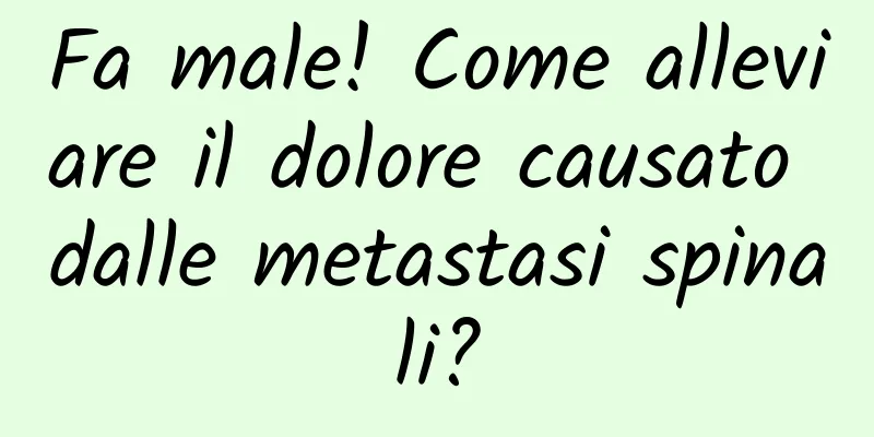 Fa male! Come alleviare il dolore causato dalle metastasi spinali?