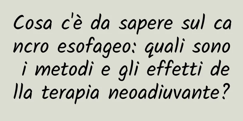 Cosa c'è da sapere sul cancro esofageo: quali sono i metodi e gli effetti della terapia neoadiuvante?