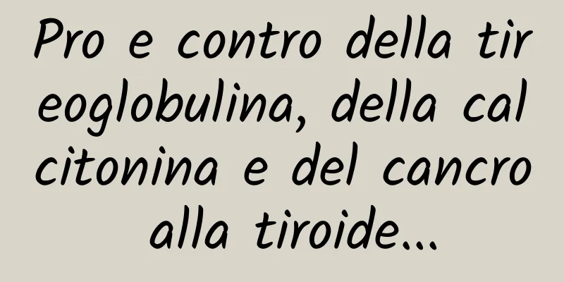 Pro e contro della tireoglobulina, della calcitonina e del cancro alla tiroide...