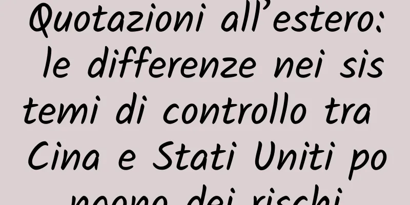 Quotazioni all’estero: le differenze nei sistemi di controllo tra Cina e Stati Uniti pongono dei rischi