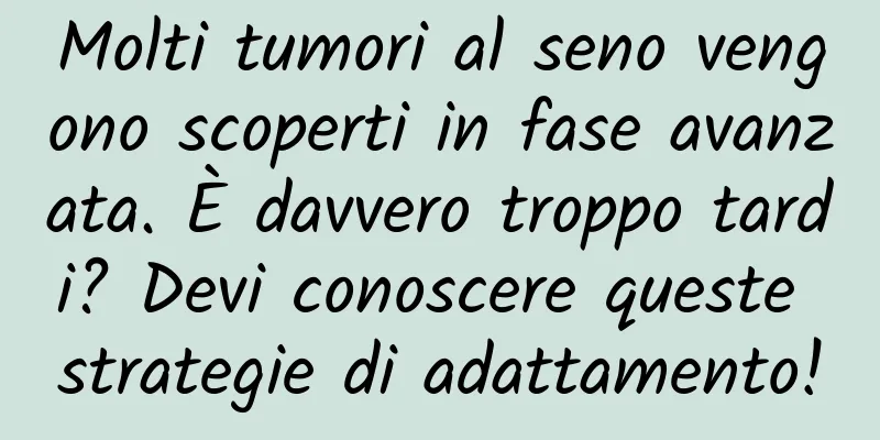 Molti tumori al seno vengono scoperti in fase avanzata. È davvero troppo tardi? Devi conoscere queste strategie di adattamento!