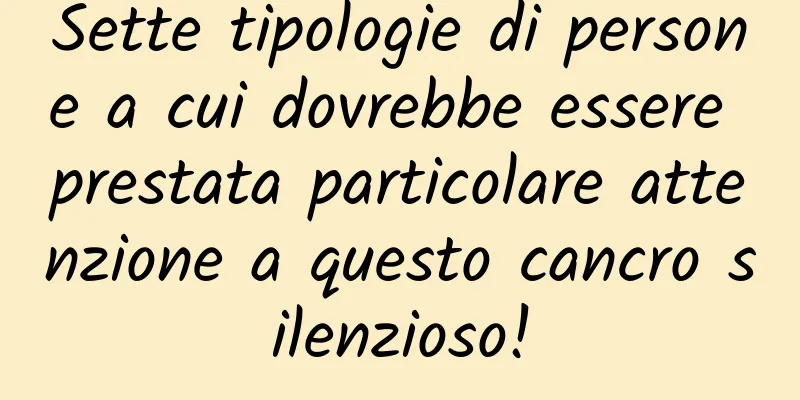 Sette tipologie di persone a cui dovrebbe essere prestata particolare attenzione a questo cancro silenzioso!