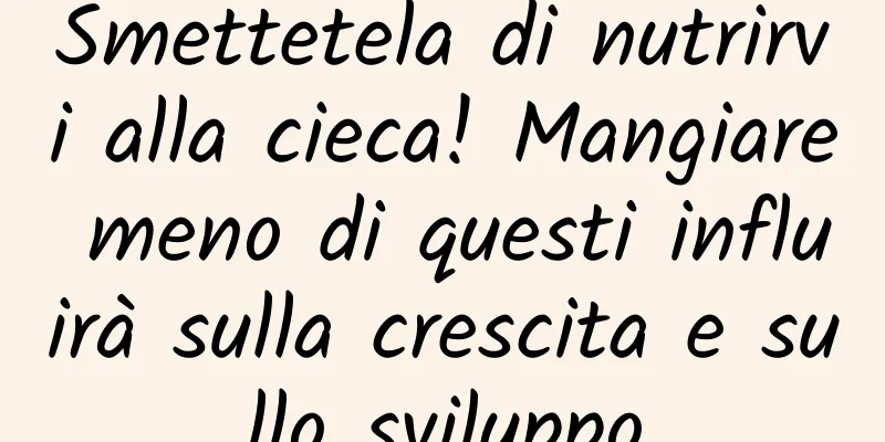 Smettetela di nutrirvi alla cieca! Mangiare meno di questi influirà sulla crescita e sullo sviluppo