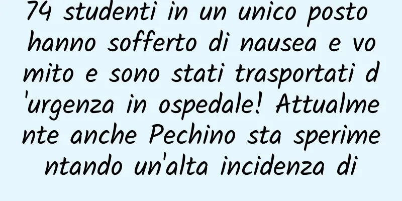 74 studenti in un unico posto hanno sofferto di nausea e vomito e sono stati trasportati d'urgenza in ospedale! Attualmente anche Pechino sta sperimentando un'alta incidenza di