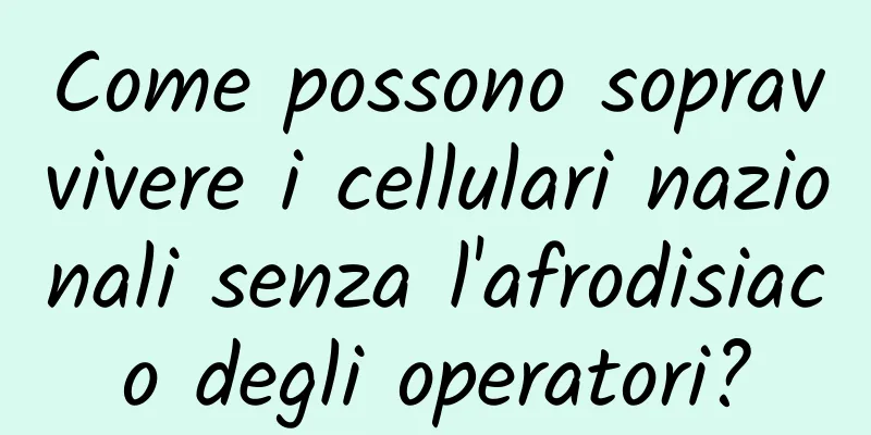 Come possono sopravvivere i cellulari nazionali senza l'afrodisiaco degli operatori?
