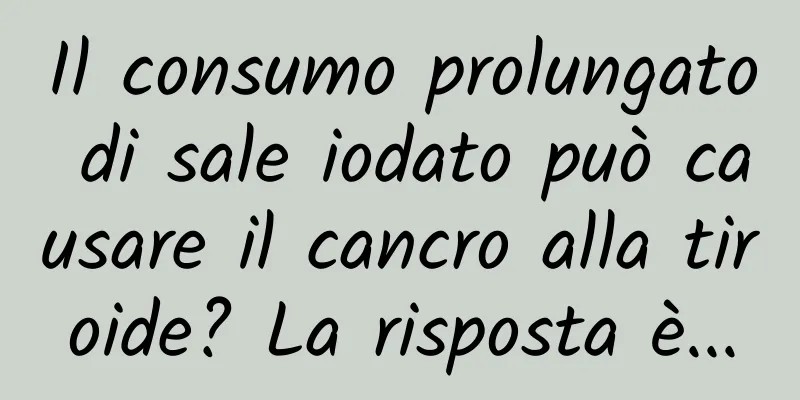 Il consumo prolungato di sale iodato può causare il cancro alla tiroide? La risposta è...