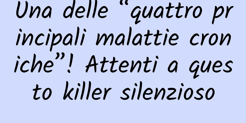 Una delle “quattro principali malattie croniche”! Attenti a questo killer silenzioso
