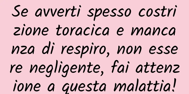 Se avverti spesso costrizione toracica e mancanza di respiro, non essere negligente, fai attenzione a questa malattia!