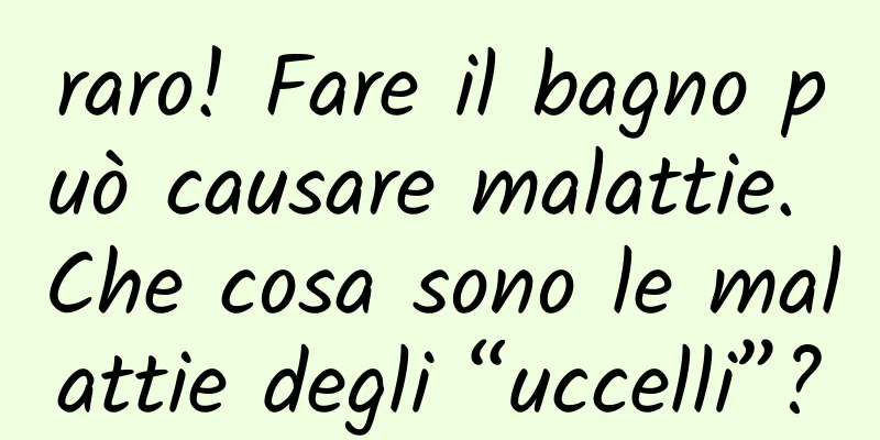 raro! Fare il bagno può causare malattie. Che cosa sono le malattie degli “uccelli”?