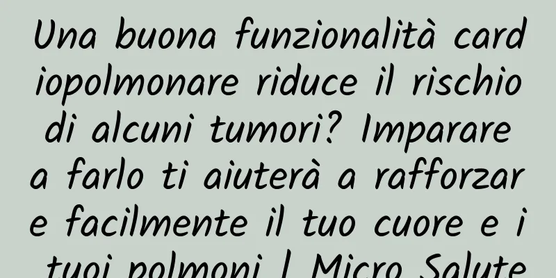 Una buona funzionalità cardiopolmonare riduce il rischio di alcuni tumori? Imparare a farlo ti aiuterà a rafforzare facilmente il tuo cuore e i tuoi polmoni | Micro Salute