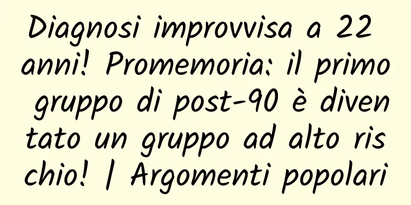 Diagnosi improvvisa a 22 anni! Promemoria: il primo gruppo di post-90 è diventato un gruppo ad alto rischio! | Argomenti popolari
