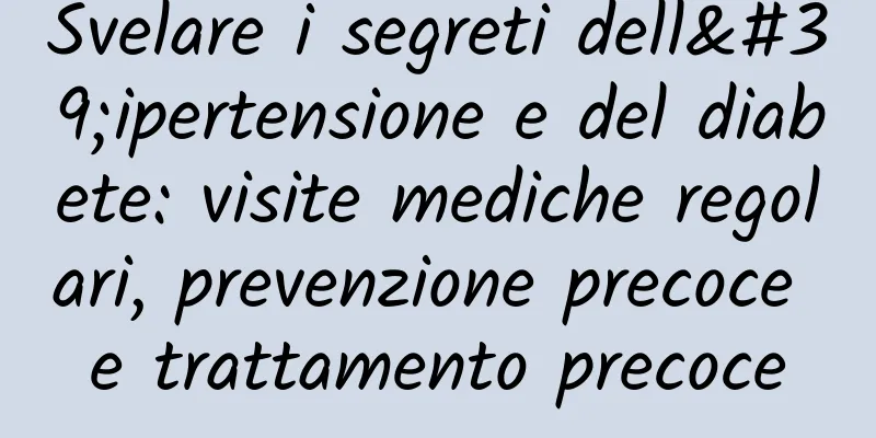 Svelare i segreti dell'ipertensione e del diabete: visite mediche regolari, prevenzione precoce e trattamento precoce