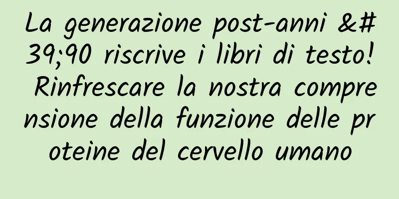 La generazione post-anni '90 riscrive i libri di testo! Rinfrescare la nostra comprensione della funzione delle proteine ​​del cervello umano