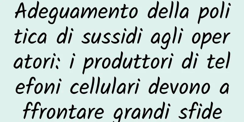 Adeguamento della politica di sussidi agli operatori: i produttori di telefoni cellulari devono affrontare grandi sfide