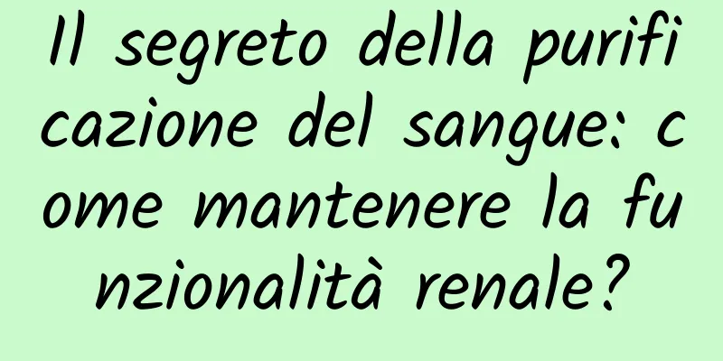 Il segreto della purificazione del sangue: come mantenere la funzionalità renale?
