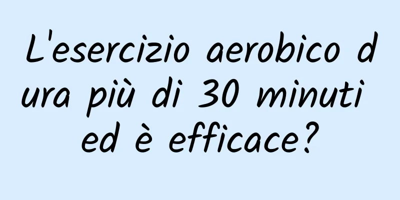 L'esercizio aerobico dura più di 30 minuti ed è efficace?