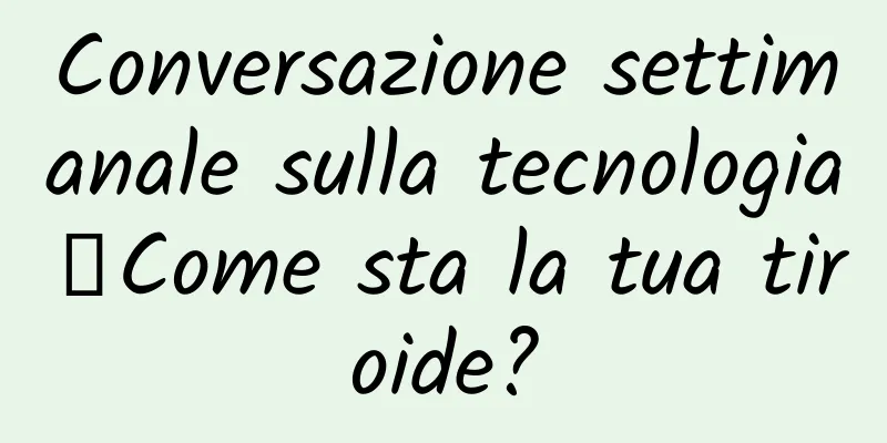Conversazione settimanale sulla tecnologia丨Come sta la tua tiroide?