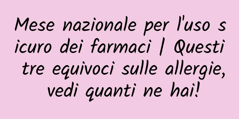 Mese nazionale per l'uso sicuro dei farmaci | Questi tre equivoci sulle allergie, vedi quanti ne hai!
