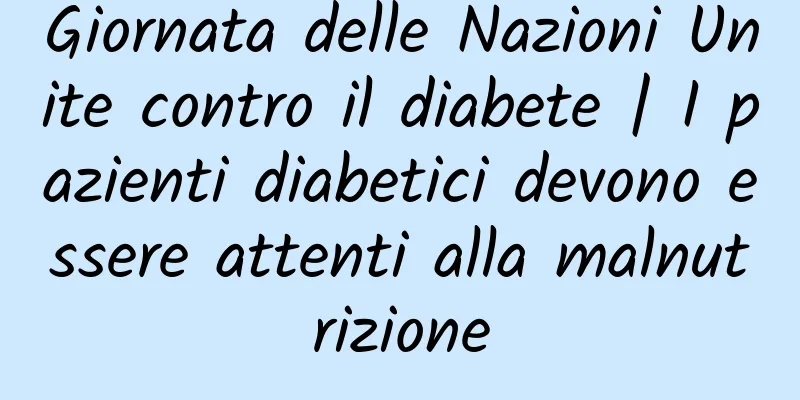 Giornata delle Nazioni Unite contro il diabete | I pazienti diabetici devono essere attenti alla malnutrizione