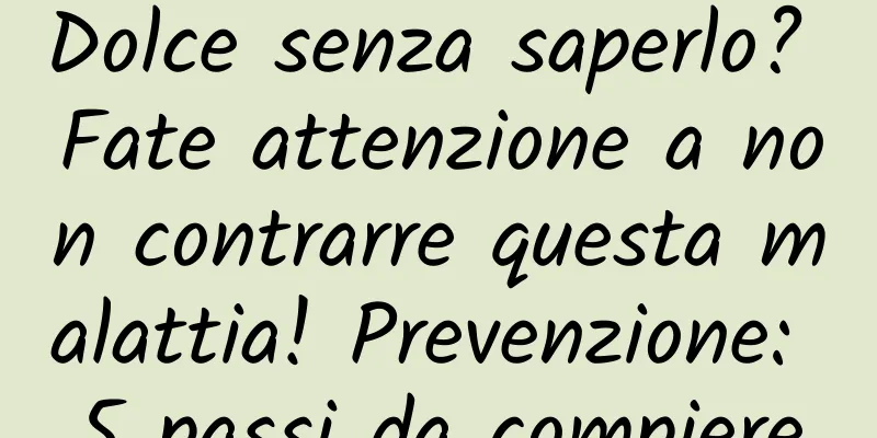 Dolce senza saperlo? Fate attenzione a non contrarre questa malattia! Prevenzione: 5 passi da compiere