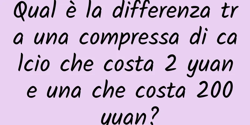 Qual è la differenza tra una compressa di calcio che costa 2 yuan e una che costa 200 yuan?