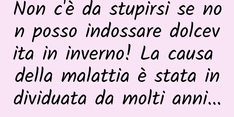 Non c'è da stupirsi se non posso indossare dolcevita in inverno! La causa della malattia è stata individuata da molti anni...