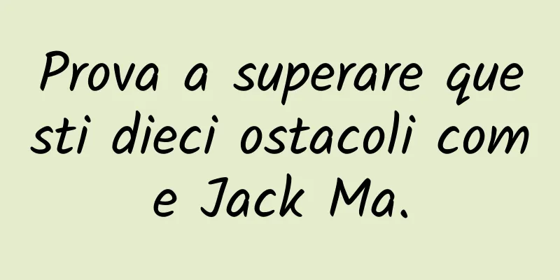 Prova a superare questi dieci ostacoli come Jack Ma.
