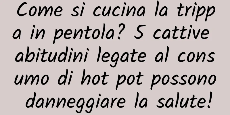 Come si cucina la trippa in pentola? 5 cattive abitudini legate al consumo di hot pot possono danneggiare la salute!