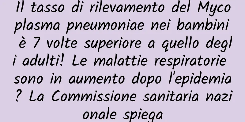 Il tasso di rilevamento del Mycoplasma pneumoniae nei bambini è 7 volte superiore a quello degli adulti! Le malattie respiratorie sono in aumento dopo l'epidemia? La Commissione sanitaria nazionale spiega