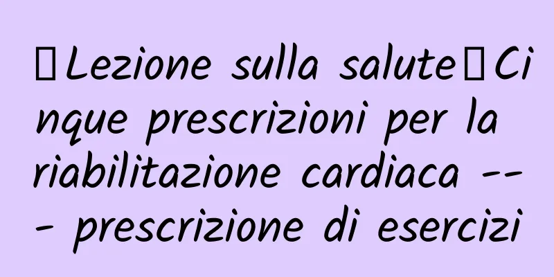 【Lezione sulla salute】Cinque prescrizioni per la riabilitazione cardiaca --- prescrizione di esercizi