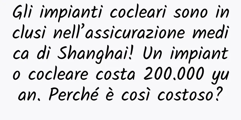 Gli impianti cocleari sono inclusi nell’assicurazione medica di Shanghai! Un impianto cocleare costa 200.000 yuan. Perché è così costoso?