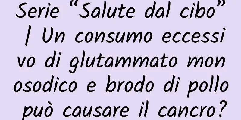 Serie “Salute dal cibo” | Un consumo eccessivo di glutammato monosodico e brodo di pollo può causare il cancro?