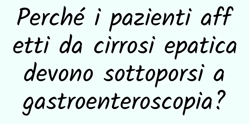 Perché i pazienti affetti da cirrosi epatica devono sottoporsi a gastroenteroscopia?