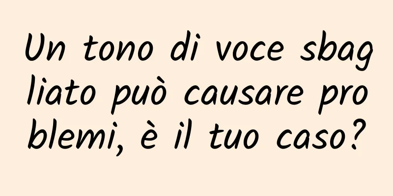 Un tono di voce sbagliato può causare problemi, è il tuo caso?