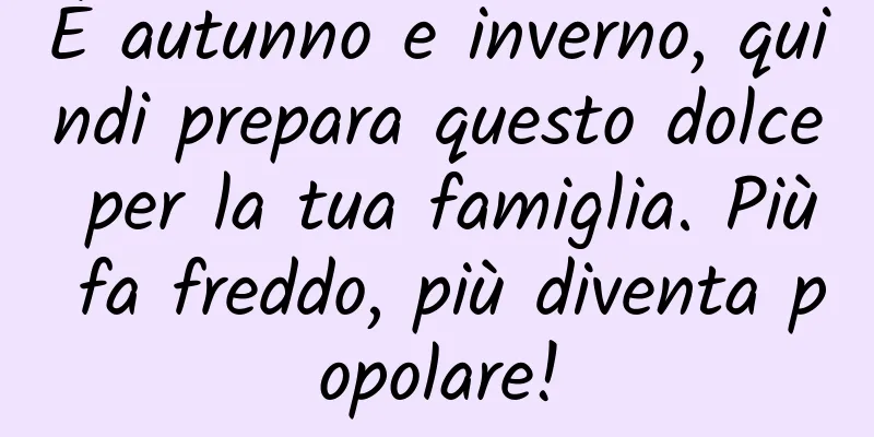 È autunno e inverno, quindi prepara questo dolce per la tua famiglia. Più fa freddo, più diventa popolare!