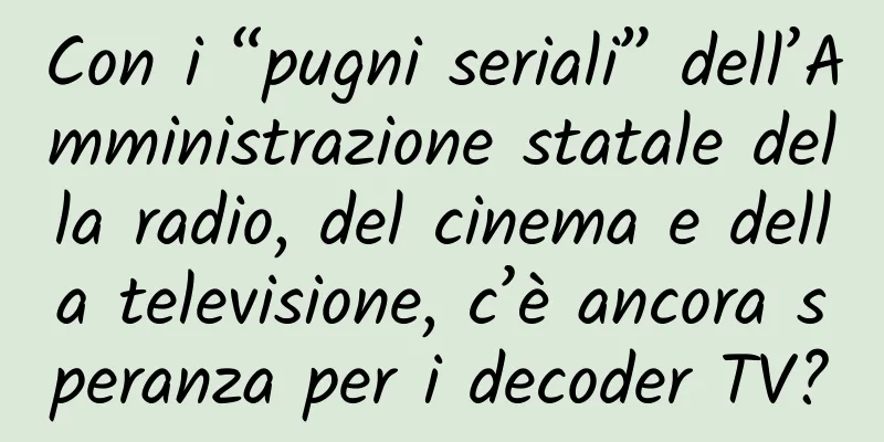 Con i “pugni seriali” dell’Amministrazione statale della radio, del cinema e della televisione, c’è ancora speranza per i decoder TV?
