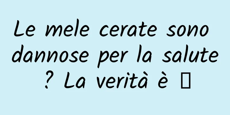Le mele cerate sono dannose per la salute? La verità è →