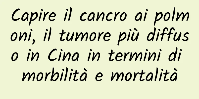 Capire il cancro ai polmoni, il tumore più diffuso in Cina in termini di morbilità e mortalità