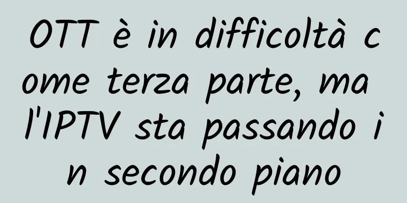 OTT è in difficoltà come terza parte, ma l'IPTV sta passando in secondo piano