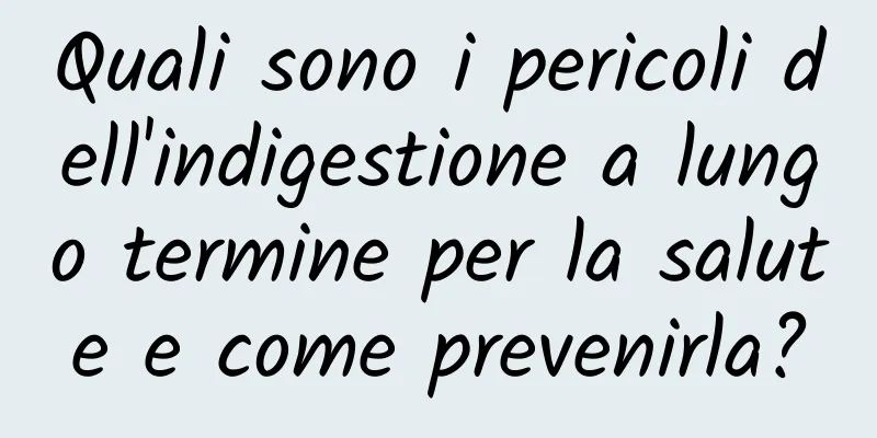 Quali sono i pericoli dell'indigestione a lungo termine per la salute e come prevenirla?