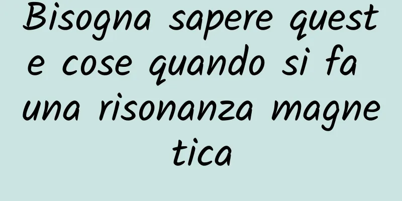 Bisogna sapere queste cose quando si fa una risonanza magnetica