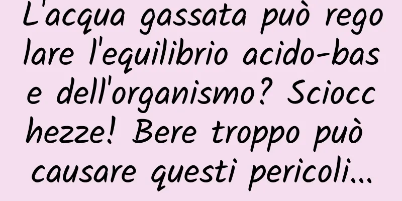 L'acqua gassata può regolare l'equilibrio acido-base dell'organismo? Sciocchezze! Bere troppo può causare questi pericoli...