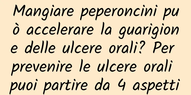 Mangiare peperoncini può accelerare la guarigione delle ulcere orali? Per prevenire le ulcere orali puoi partire da 4 aspetti